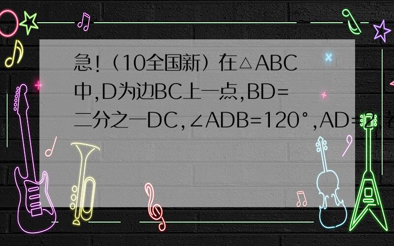 急!（10全国新）在△ABC中,D为边BC上一点,BD=二分之一DC,∠ADB=120°,AD=2,若△ADC的面积为3