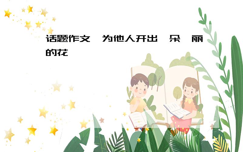 话题作文　为他人开出一朵绚丽的花