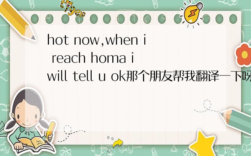 hot now,when i reach homa i will tell u ok那个朋友帮我翻译一下呀