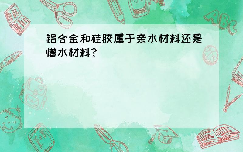 铝合金和硅胶属于亲水材料还是憎水材料?