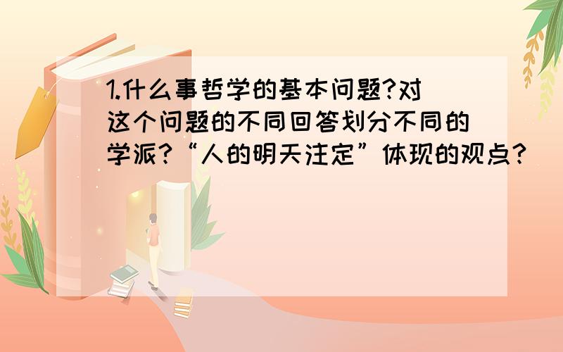 1.什么事哲学的基本问题?对这个问题的不同回答划分不同的学派?“人的明天注定”体现的观点?