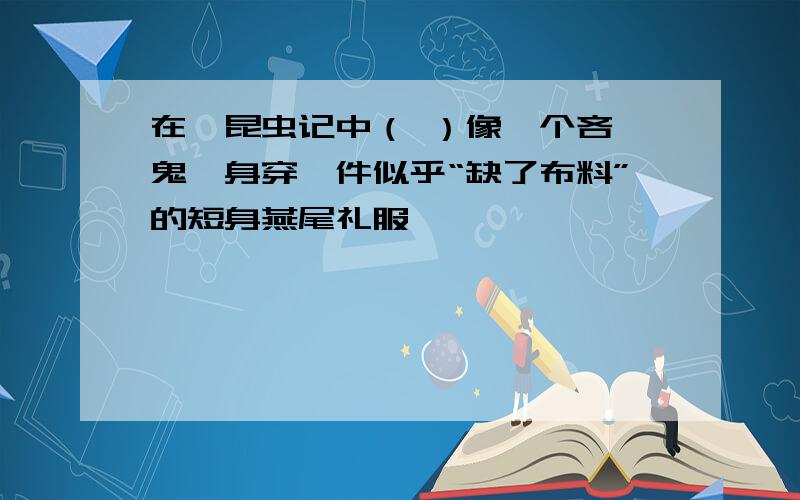 在,昆虫记中（ ）像一个吝啬鬼,身穿一件似乎“缺了布料”的短身燕尾礼服