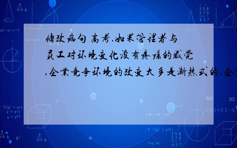 修改病句 高考．如果管理者与员工对环境变化没有疼痛的感觉,企业竞争环境的改变大多是渐热式的,企业最后就会像慢火煮青蛙一样