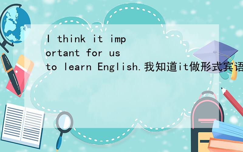 I think it important for us to learn English.我知道it做形式宾语,改为it