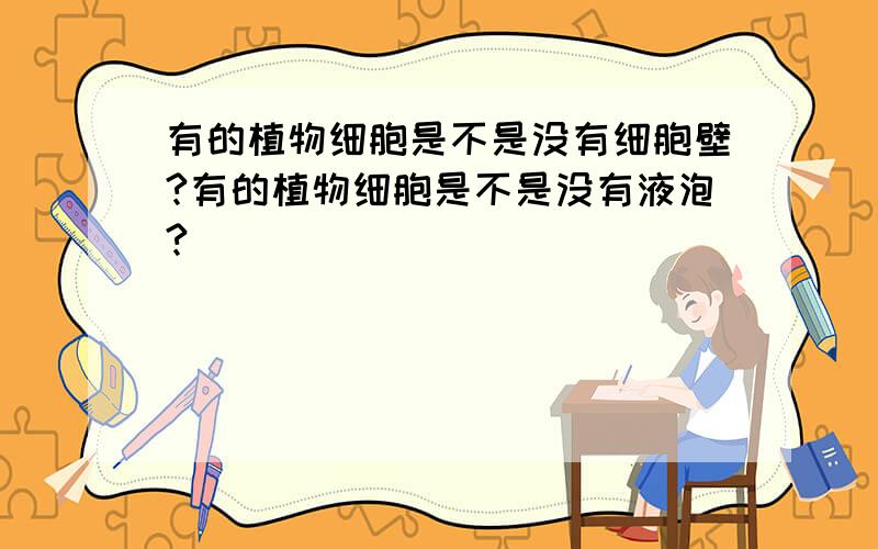 有的植物细胞是不是没有细胞壁?有的植物细胞是不是没有液泡?