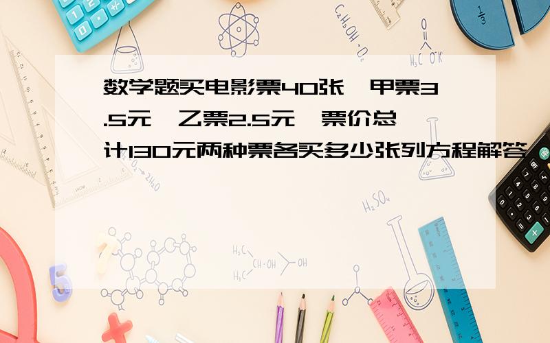 数学题买电影票40张,甲票3.5元,乙票2.5元,票价总计130元两种票各买多少张列方程解答