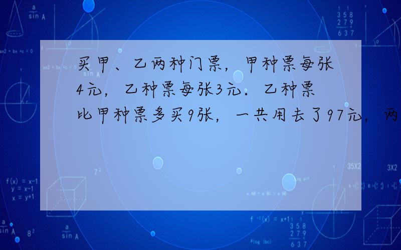 买甲、乙两种门票，甲种票每张4元，乙种票每张3元．乙种票比甲种票多买9张，一共用去了97元，两种门票各买几张？