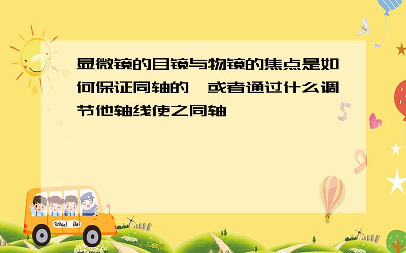 显微镜的目镜与物镜的焦点是如何保证同轴的,或者通过什么调节他轴线使之同轴