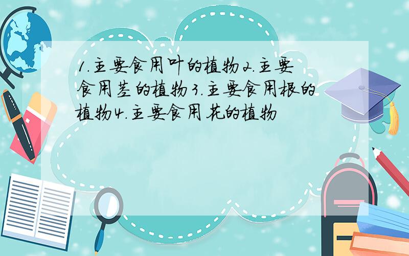 1.主要食用叶的植物2.主要食用茎的植物3.主要食用根的植物4.主要食用花的植物