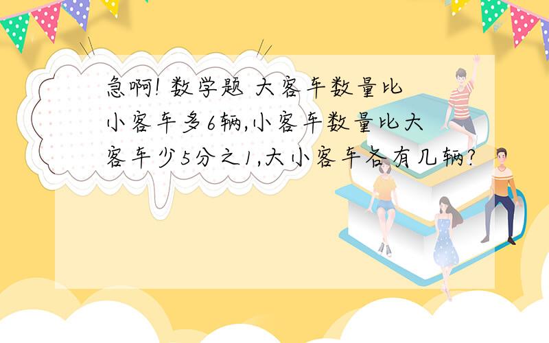 急啊! 数学题 大客车数量比小客车多6辆,小客车数量比大客车少5分之1,大小客车各有几辆?