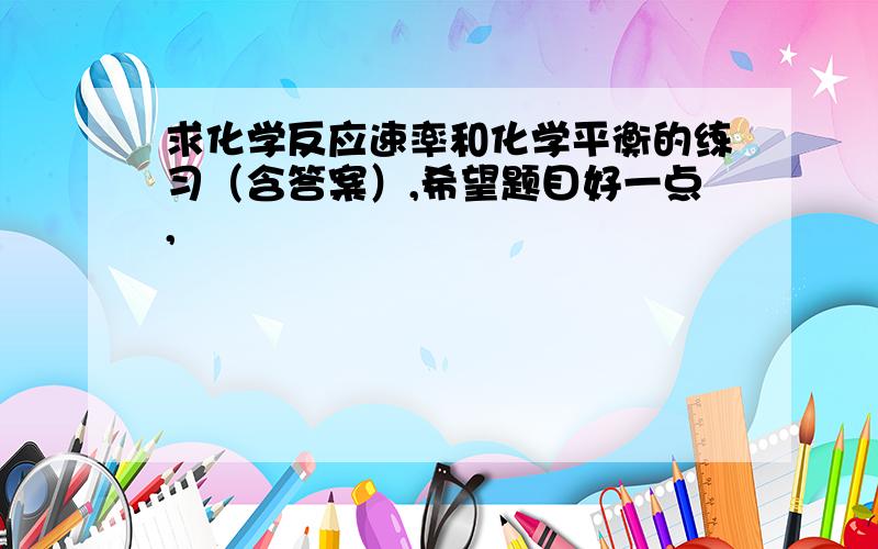 求化学反应速率和化学平衡的练习（含答案）,希望题目好一点,