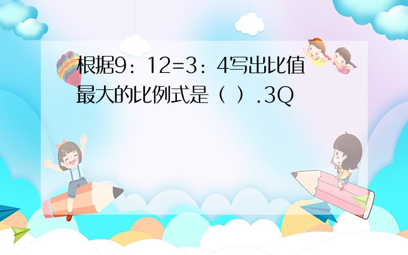 根据9﹕12=3﹕4写出比值最大的比例式是（ ）.3Q