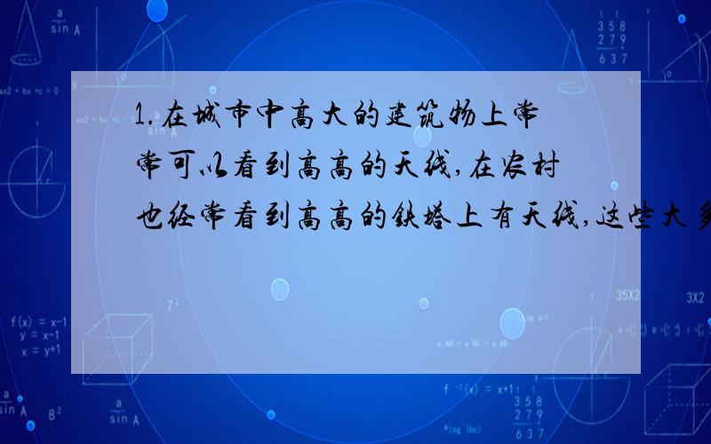 1.在城市中高大的建筑物上常常可以看到高高的天线,在农村也经常看到高高的铁塔上有天线,这些大多是移动基地台的天线,请说出