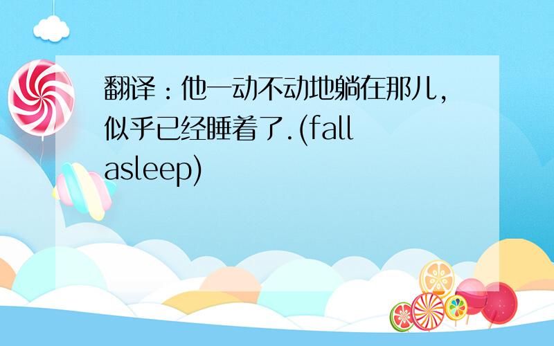 翻译：他一动不动地躺在那儿,似乎已经睡着了.(fall asleep)