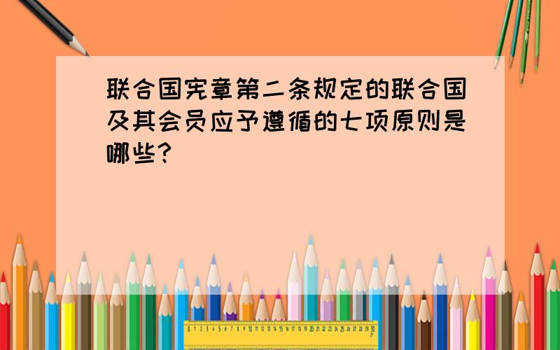 联合国宪章第二条规定的联合国及其会员应予遵循的七项原则是哪些?