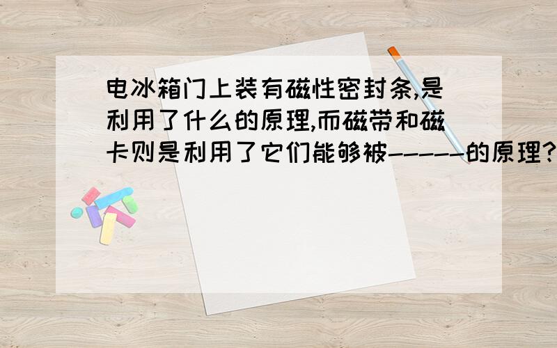 电冰箱门上装有磁性密封条,是利用了什么的原理,而磁带和磁卡则是利用了它们能够被-----的原理?