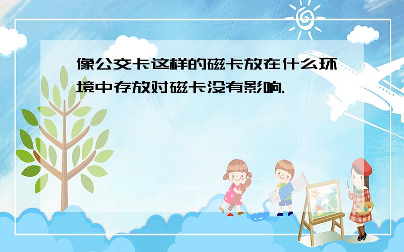 像公交卡这样的磁卡放在什么环境中存放对磁卡没有影响.