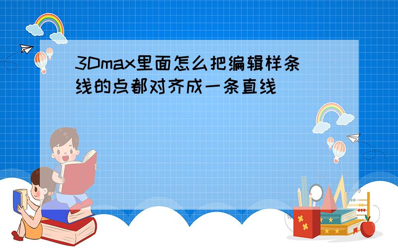 3Dmax里面怎么把编辑样条线的点都对齐成一条直线