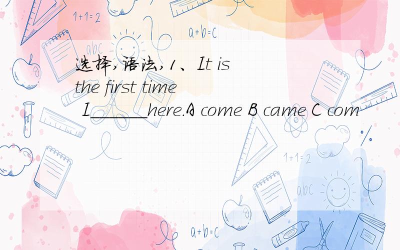 选择,语法,1、It is the first time I______here.A come B came C com