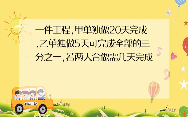 一件工程,甲单独做20天完成,乙单独做5天可完成全部的三分之一,若两人合做需几天完成