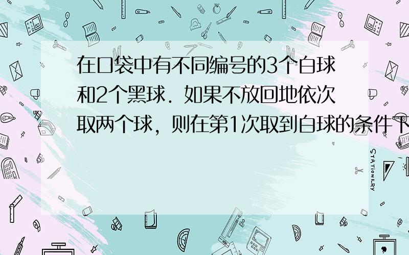 在口袋中有不同编号的3个白球和2个黑球．如果不放回地依次取两个球，则在第1次取到白球的条件下，第2次也取到白球的概率是_