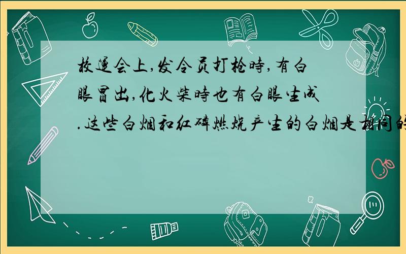 校运会上,发令员打枪时,有白眼冒出,化火柴时也有白眼生成.这些白烟和红磷燃烧产生的白烟是相同的,那是因为________