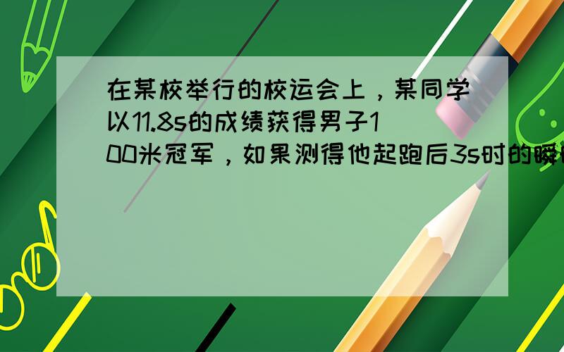 在某校举行的校运会上，某同学以11.8s的成绩获得男子100米冠军，如果测得他起跑后3s时的瞬时速度为7.6m/s，跑到