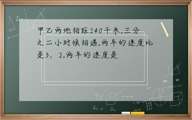 甲乙两地相距240千米,三分之二小时候相遇,两车的速度比是3：2,两车的速度是