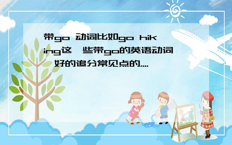 带go 动词比如go hiking这一些带go的英语动词,好的追分常见点的，...