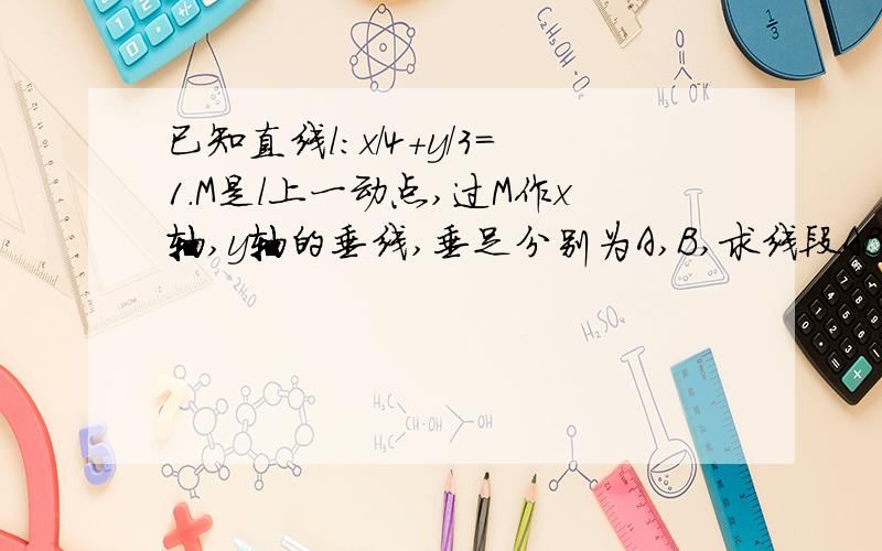 已知直线l:x/4+y/3=1.M是l上一动点,过M作x轴,y轴的垂线,垂足分别为A,B,求线段AB上且把AB分成|AP