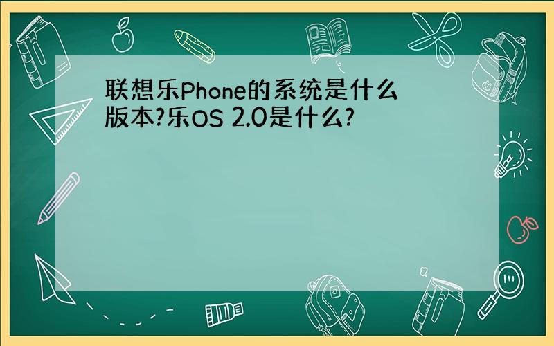 联想乐Phone的系统是什么版本?乐OS 2.0是什么?