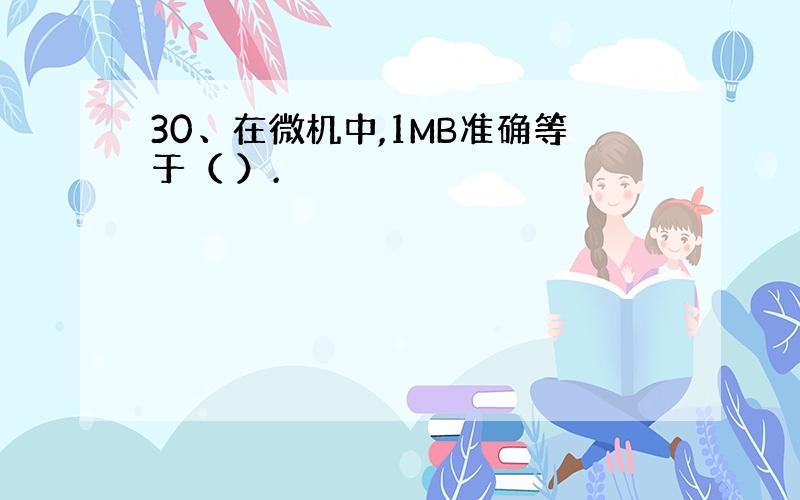 30、在微机中,1MB准确等于（ ）.