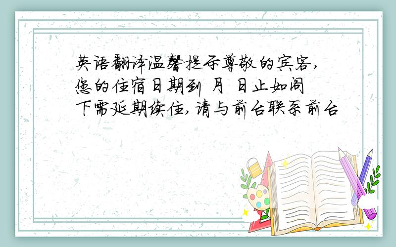 英语翻译温馨提示尊敬的宾客,您的住宿日期到 月 日止如阁下需延期续住,请与前台联系前台