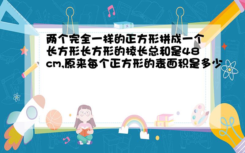 两个完全一样的正方形拼成一个长方形长方形的棱长总和是48cm,原来每个正方形的表面积是多少