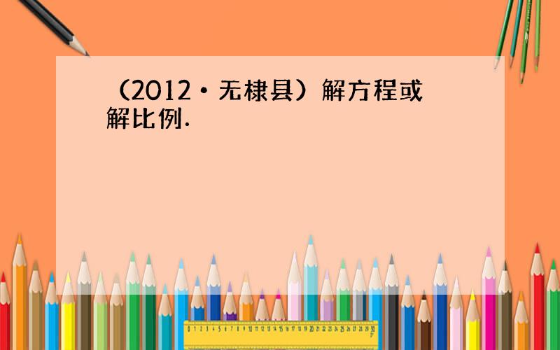 （2012•无棣县）解方程或解比例．