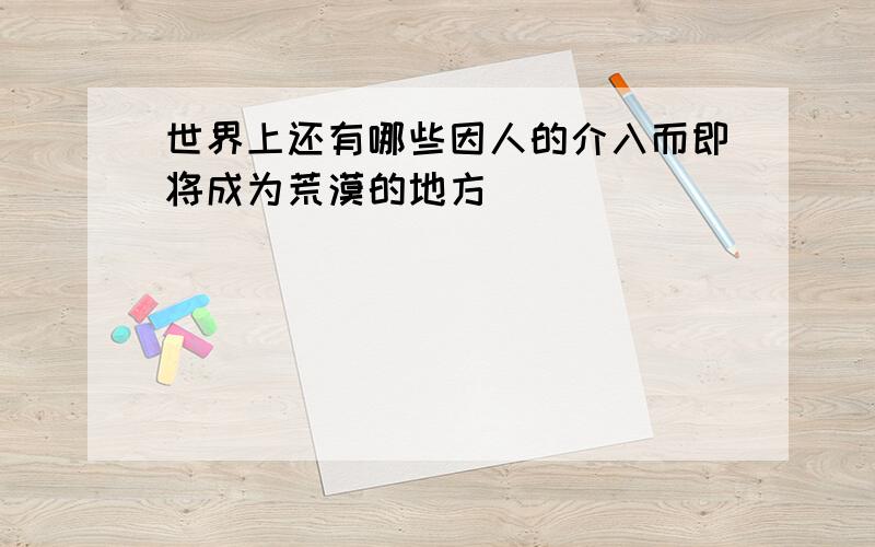 世界上还有哪些因人的介入而即将成为荒漠的地方