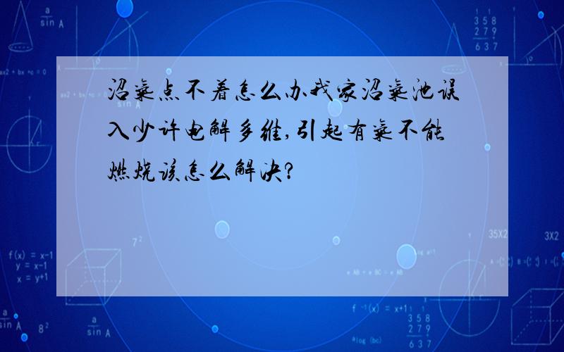 沼气点不着怎么办我家沼气池误入少许电解多维,引起有气不能燃烧该怎么解决?