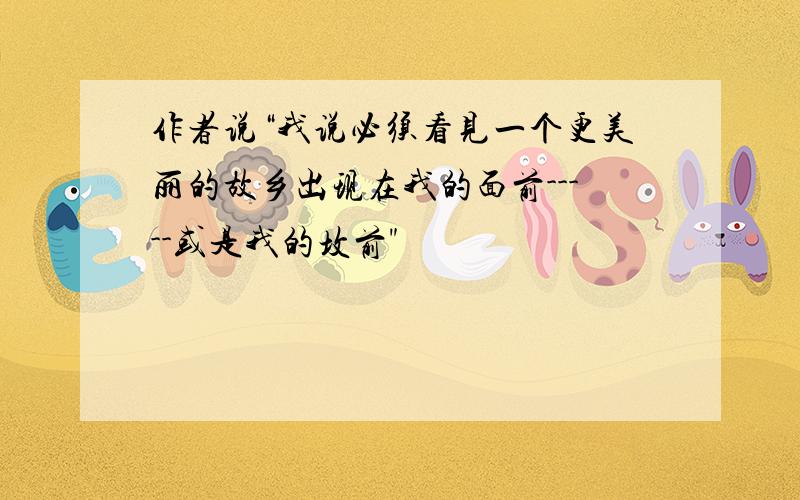 作者说“我说必须看见一个更美丽的故乡出现在我的面前-----或是我的坟前