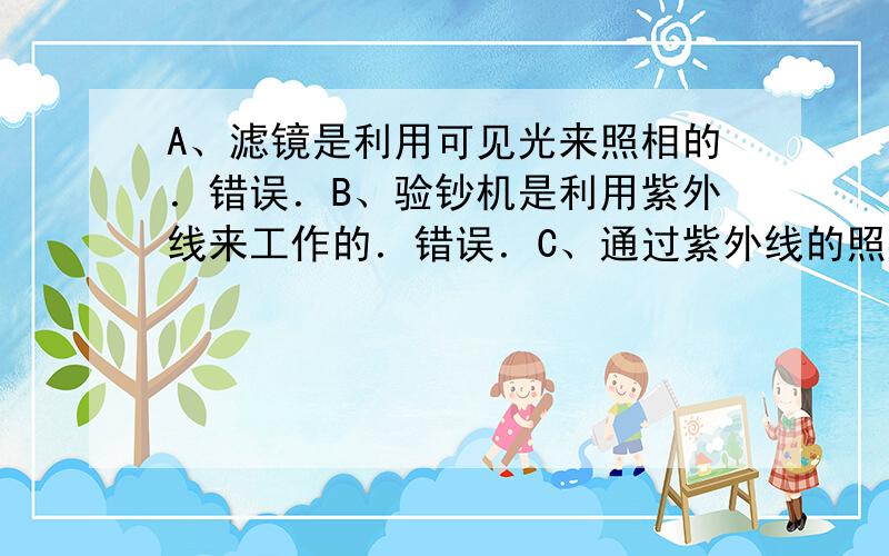 A、滤镜是利用可见光来照相的．错误．B、验钞机是利用紫外线来工作的．错误．C、通过紫外线的照射，可以进