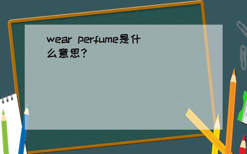 wear perfume是什么意思?