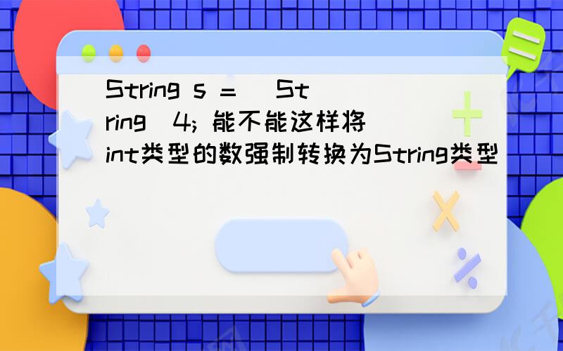 String s = (String)4; 能不能这样将int类型的数强制转换为String类型