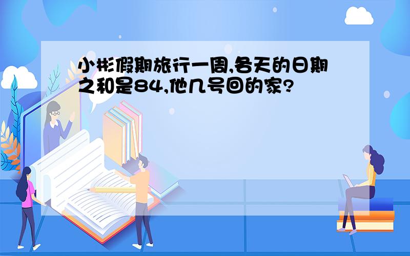 小彬假期旅行一周,各天的日期之和是84,他几号回的家?