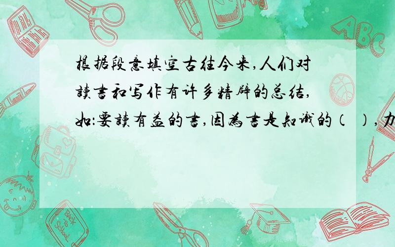 根据段意填空古往今来,人们对读书和写作有许多精辟的总结,如：要读有益的书,因为书是知识的（ ）,力量的（ ）,智慧的（