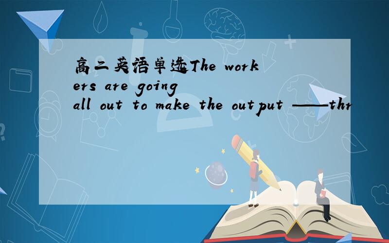 高二英语单选The workers are going all out to make the output ——thr