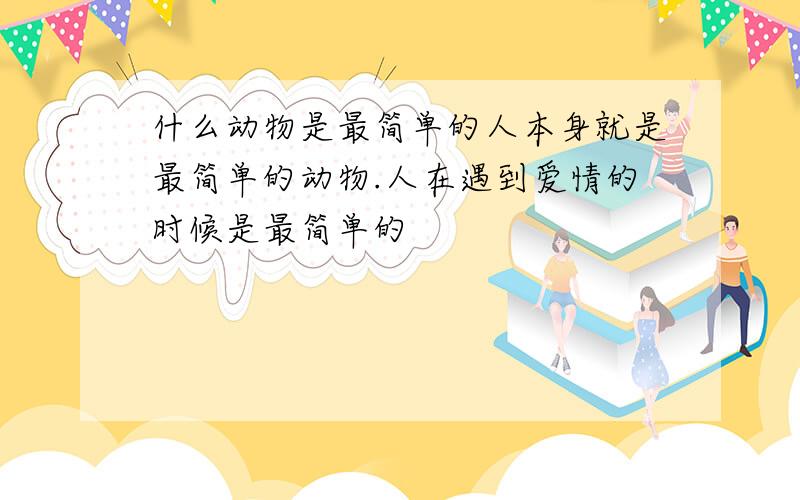 什么动物是最简单的人本身就是最简单的动物.人在遇到爱情的时候是最简单的