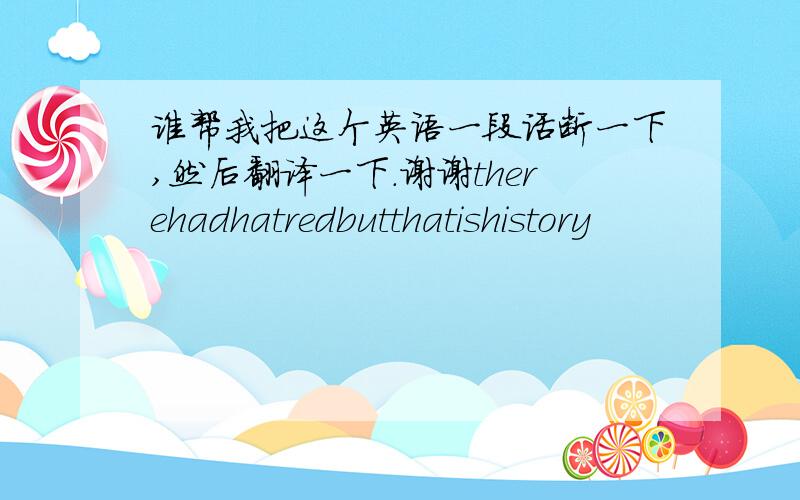 谁帮我把这个英语一段话断一下,然后翻译一下.谢谢therehadhatredbutthatishistory