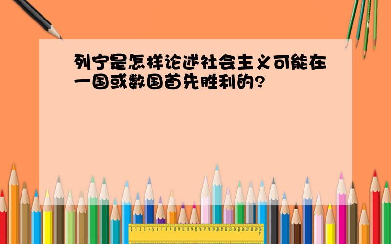 列宁是怎样论述社会主义可能在一国或数国首先胜利的?