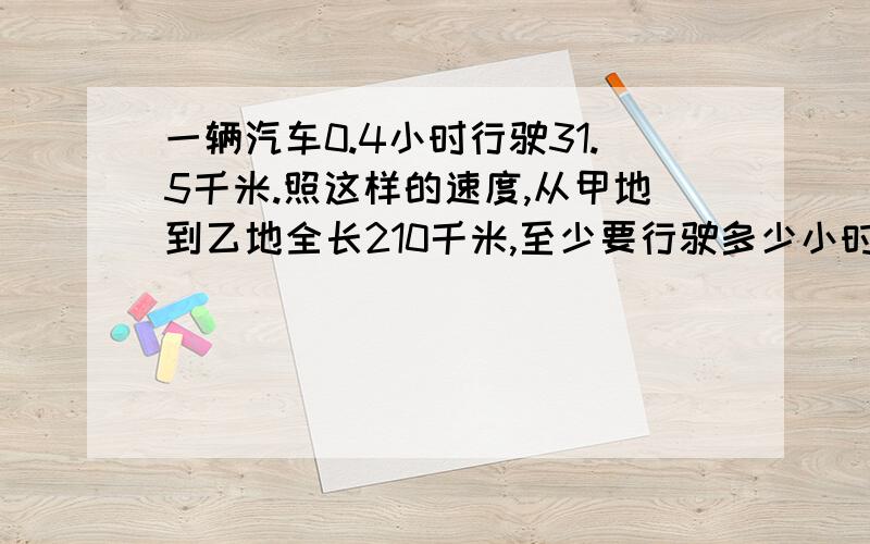 一辆汽车0.4小时行驶31.5千米.照这样的速度,从甲地到乙地全长210千米,至少要行驶多少小时?