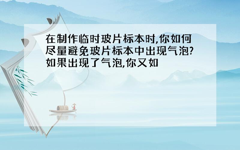 在制作临时玻片标本时,你如何尽量避免玻片标本中出现气泡?如果出现了气泡,你又如