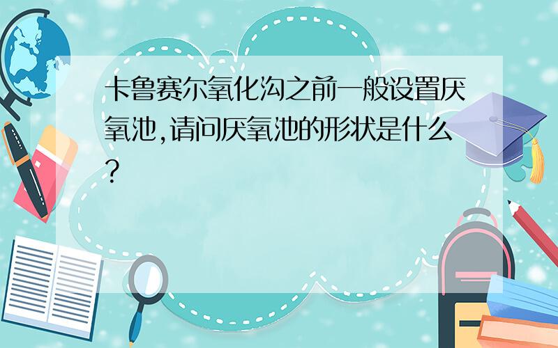 卡鲁赛尔氧化沟之前一般设置厌氧池,请问厌氧池的形状是什么?